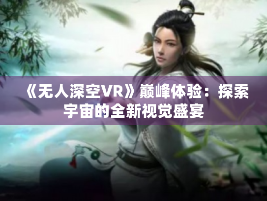 《无人深空VR》巅峰体验:探索宇宙的全新视觉盛宴 《无人深空VR》巅峰体验:探索宇宙的全新视觉盛宴