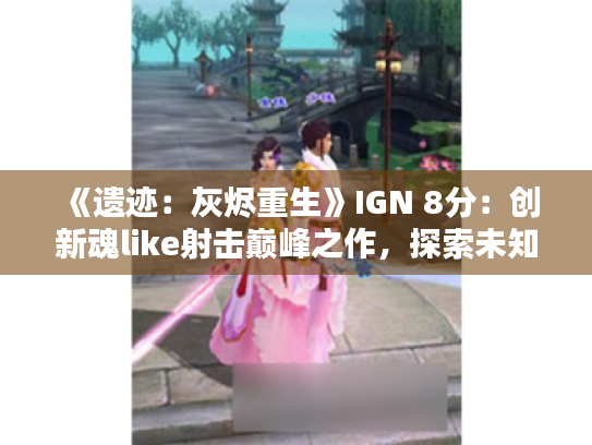 《遗迹:灰烬重生》IGN 8分:创新魂like射击巅峰之作,探索未知新境界 《遗迹:灰烬重生》IGN 8分:创新魂like射击巅峰之作,探索未知新境界