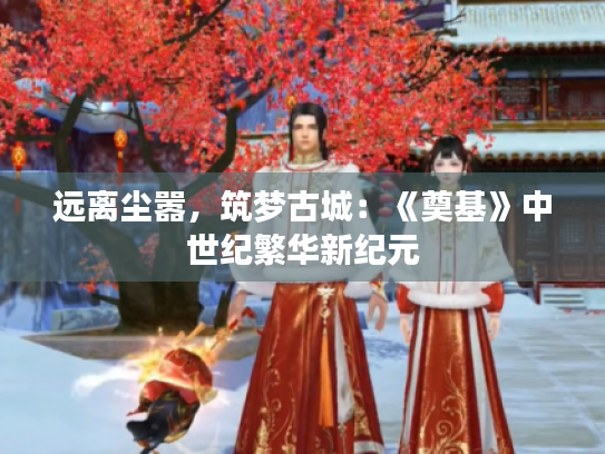 远离尘嚣，筑梦古城：《奠基》中世纪繁华新纪元