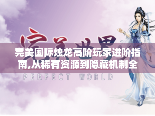 完美国际烛龙高阶玩家进阶指南,从稀有资源到隐藏机制全解析 完美国际烛龙高阶玩家进阶指南,从稀有资源到隐藏机制全解析