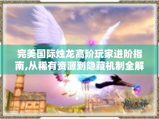 完美国际烛龙高阶玩家进阶指南,从稀有资源到隐藏机制全解析 完美国际烛龙高阶玩家进阶指南,从稀有资源到隐藏机制全解析