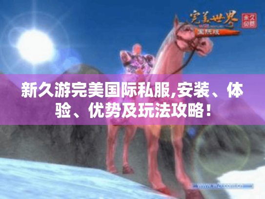 新久游完美国际私服,安装、体验、优势及玩法攻略! 新久游完美国际私服,安装、体验、优势及玩法攻略!