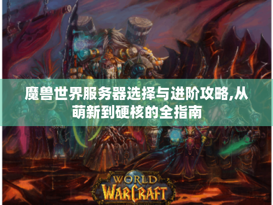 魔兽世界服务器选择与进阶攻略,从萌新到硬核的全指南 魔兽世界服务器选择与进阶攻略,从萌新到硬核的全指南