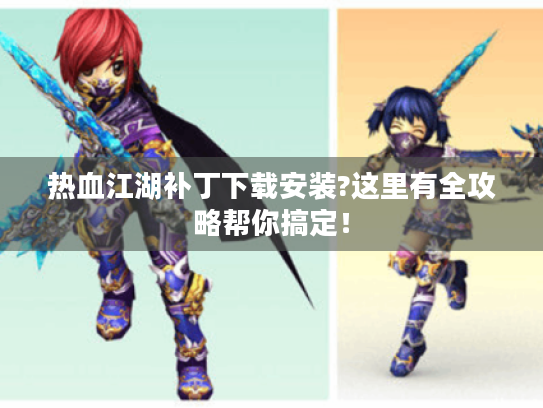 热血江湖补丁下载安装?这里有全攻略帮你搞定! 热血江湖补丁下载安装?这里有全攻略帮你搞定!