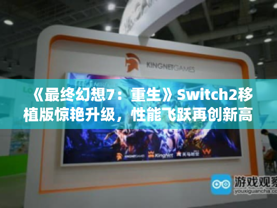 《最终幻想7:重生》Switch2移植版惊艳升级,性能飞跃再创新高 《最终幻想7:重生》Switch2移植版惊艳升级,性能飞跃再创新高