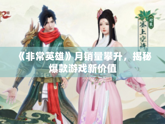 《非常英雄》月销量攀升,揭秘爆款游戏新价值 《非常英雄》月销量攀升,揭秘爆款游戏新价值