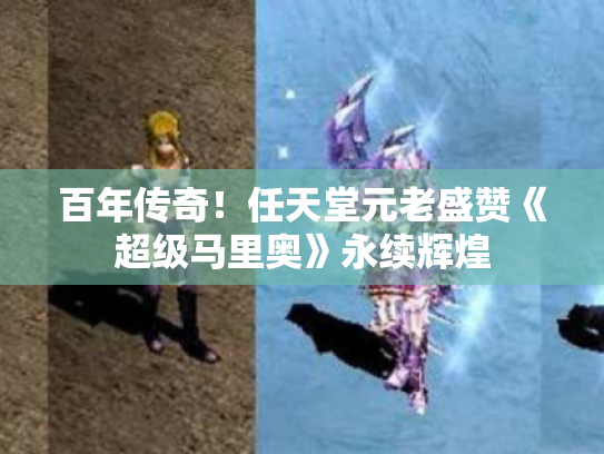 百年传奇!任天堂元老盛赞《超级马里奥》永续辉煌 百年传奇!任天堂元老盛赞《超级马里奥》永续辉煌