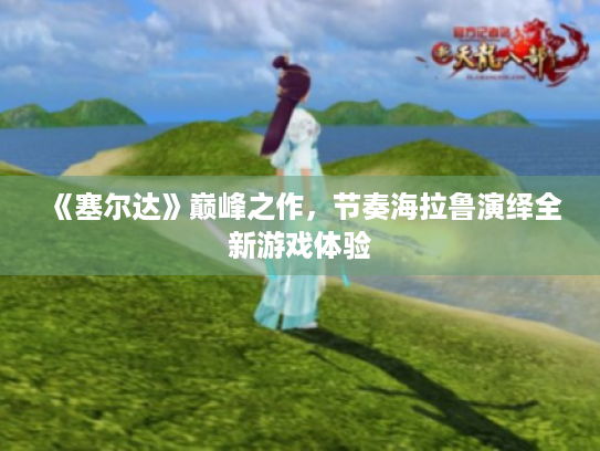 《塞尔达》巅峰之作,节奏海拉鲁演绎全新游戏体验 《塞尔达》巅峰之作,节奏海拉鲁演绎全新游戏体验