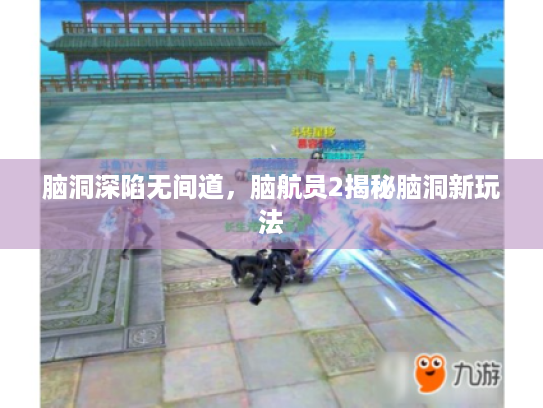 脑洞深陷无间道,脑航员2揭秘脑洞新玩法 脑洞深陷无间道,脑航员2揭秘脑洞新玩法