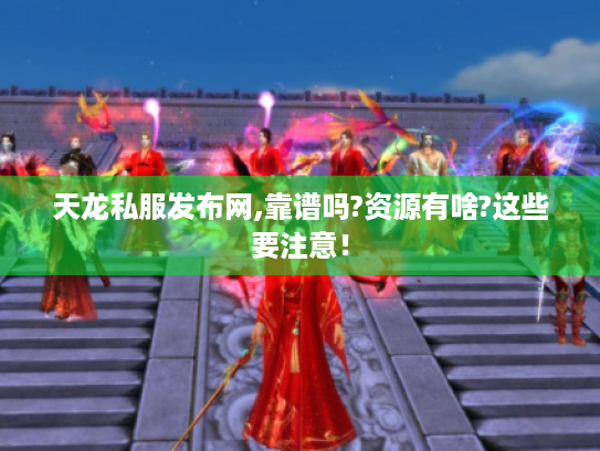 天龙私服发布网,靠谱吗?资源有啥?这些要注意! 天龙私服发布网,靠谱吗?资源有啥?这些要注意!