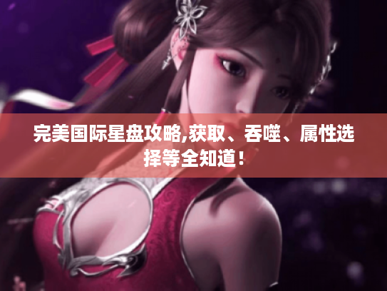 完美国际星盘攻略,获取、吞噬、属性选择等全知道! 完美国际星盘攻略,获取、吞噬、属性选择等全知道!