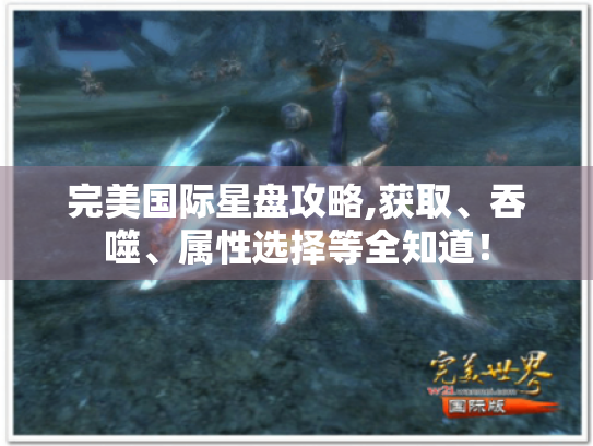 完美国际星盘攻略,获取、吞噬、属性选择等全知道! 完美国际星盘攻略,获取、吞噬、属性选择等全知道!