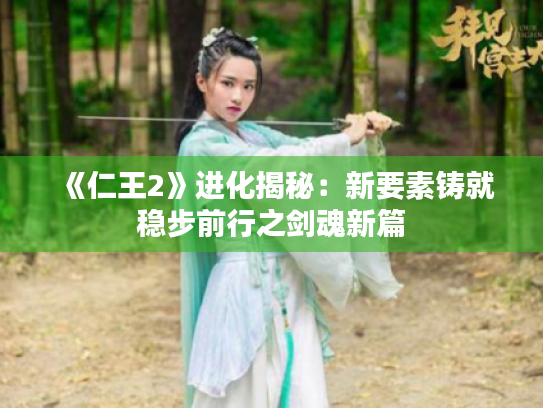 《仁王2》进化揭秘:新要素铸就稳步前行之剑魂新篇 《仁王2》进化揭秘:新要素铸就稳步前行之剑魂新篇