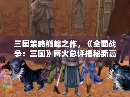 三国策略巅峰之作，《全面战争：三国》篝火总评揭秘新高度