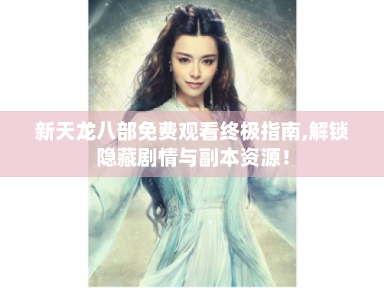 新天龙八部免费观看终极指南,解锁隐藏剧情与副本资源! 新天龙八部免费观看终极指南,解锁隐藏剧情与副本资源!