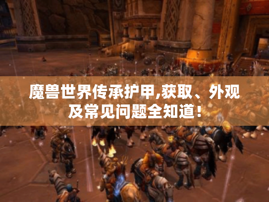 魔兽世界传承护甲,获取、外观及常见问题全知道! 魔兽世界传承护甲,获取、外观及常见问题全知道!