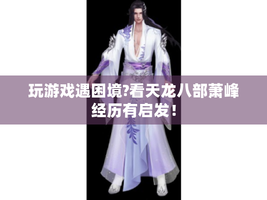 玩游戏遇困境?看天龙八部萧峰经历有启发! 玩游戏遇困境?看天龙八部萧峰经历有启发!