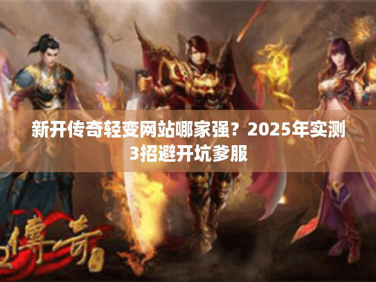 新开传奇轻变网站哪家强?2025年实测3招避开坑爹服 新开传奇轻变网站哪家强?2025年实测3招避开坑爹服