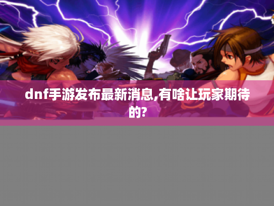 dnf手游发布最新消息,有啥让玩家期待的? dnf手游发布最新消息,有啥让玩家期待的?
