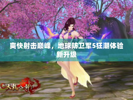 爽快射击巅峰,地球防卫军5狂潮体验新升级 爽快射击巅峰,地球防卫军5狂潮体验新升级