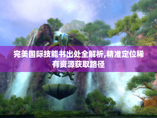 完美国际技能书出处全解析,精准定位稀有资源获取路径 完美国际技能书出处全解析,精准定位稀有资源获取路径
