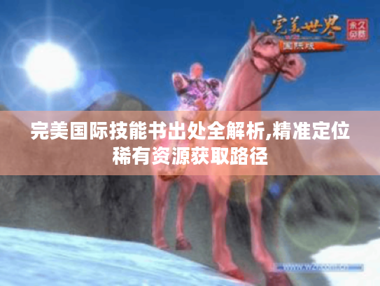 完美国际技能书出处全解析,精准定位稀有资源获取路径 完美国际技能书出处全解析,精准定位稀有资源获取路径