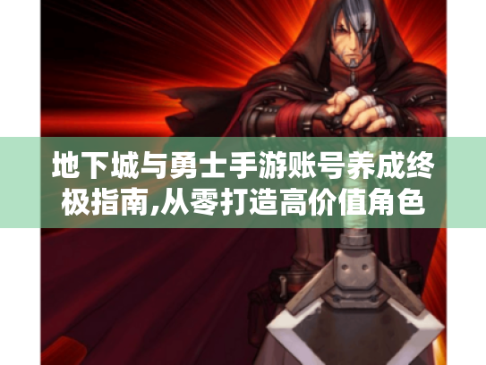 地下城与勇士手游账号养成终极指南,从零打造高价值角色 地下城与勇士手游账号养成终极指南,从零打造高价值角色