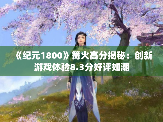 《纪元1800》篝火高分揭秘:创新游戏体验8.3分好评如潮 《纪元1800》篝火高分揭秘:创新游戏体验8.3分好评如潮