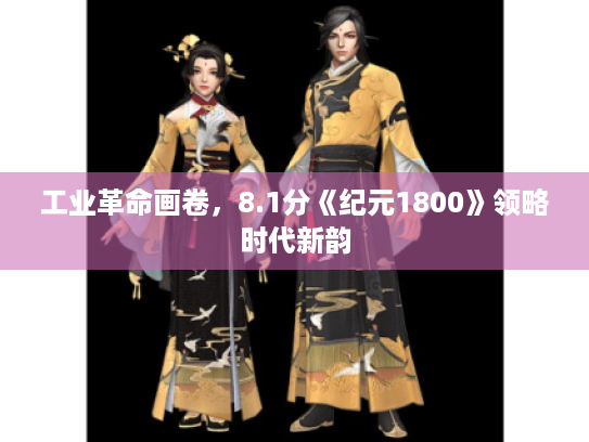 工业革命画卷,8.1分《纪元1800》领略时代新韵 工业革命画卷,8.1分《纪元1800》领略时代新韵