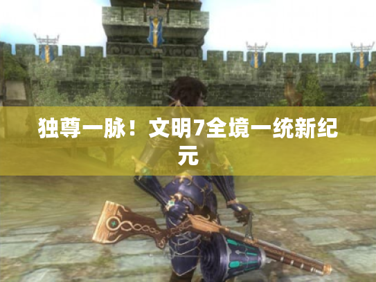 独尊一脉！文明7全境一统新纪元