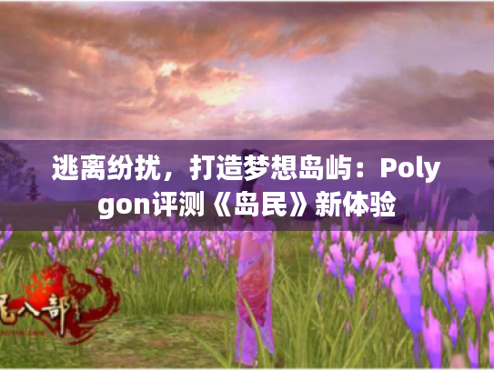 逃离纷扰,打造梦想岛屿:Polygon评测《岛民》新体验 逃离纷扰,打造梦想岛屿:Polygon评测《岛民》新体验