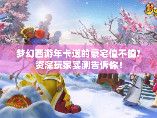 梦幻西游年卡送的豪宅值不值?资深玩家实测告诉你! 梦幻西游年卡送的豪宅值不值?资深玩家实测告诉你!