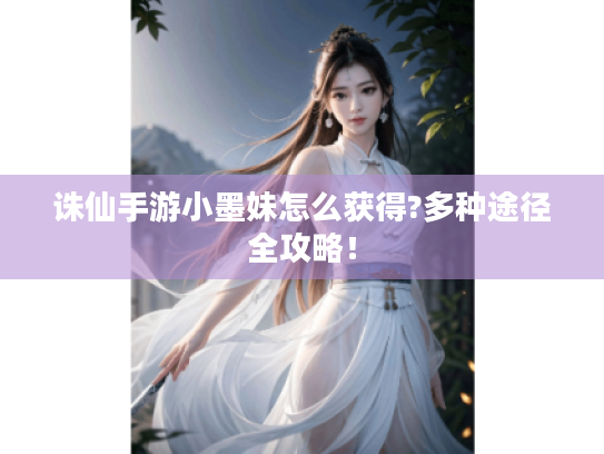 诛仙手游小墨妹怎么获得?多种途径全攻略！