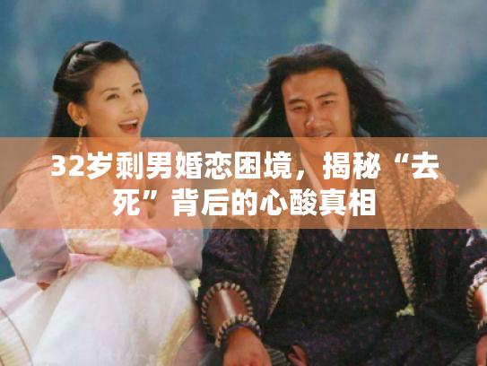 32岁剩男婚恋困境,揭秘“去死”背后的心酸真相 32岁剩男婚恋困境,揭秘“去死”背后的心酸真相