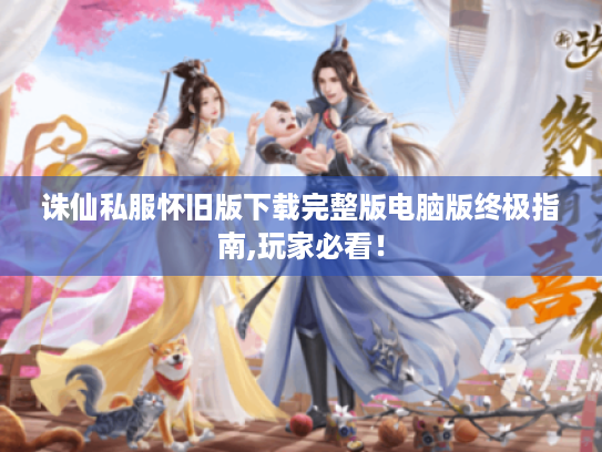 诛仙私服怀旧版下载完整版电脑版终极指南,玩家必看! 诛仙私服怀旧版下载完整版电脑版终极指南,玩家必看!