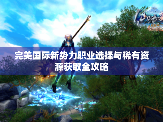 完美国际新势力职业选择与稀有资源获取全攻略