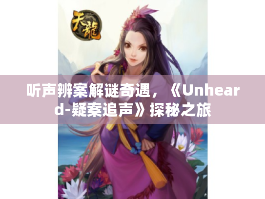 听声辨案解谜奇遇,《Unheard-疑案追声》探秘之旅 听声辨案解谜奇遇,《Unheard-疑案追声》探秘之旅