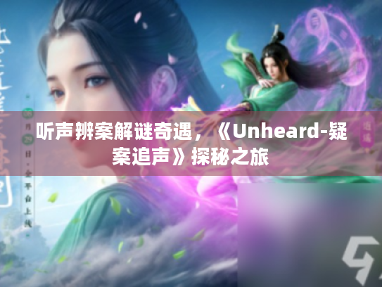 听声辨案解谜奇遇,《Unheard-疑案追声》探秘之旅 听声辨案解谜奇遇,《Unheard-疑案追声》探秘之旅