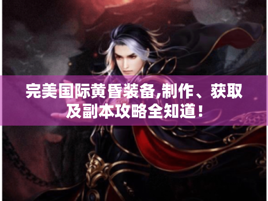 完美国际黄昏装备,制作、获取及副本攻略全知道! 完美国际黄昏装备,制作、获取及副本攻略全知道!