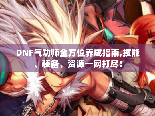 DNF气功师全方位养成指南,技能、装备、资源一网打尽! DNF气功师全方位养成指南,技能、装备、资源一网打尽!