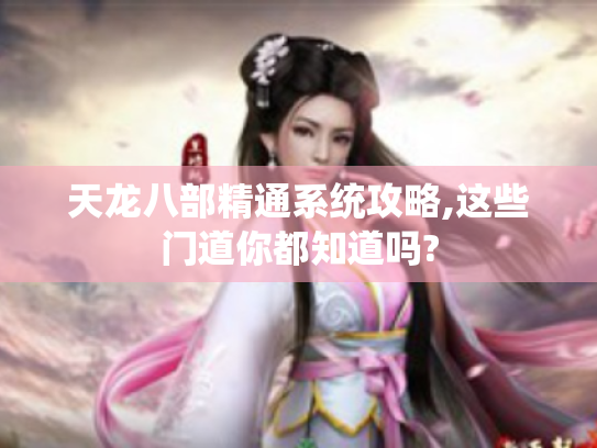 天龙八部精通系统攻略,这些门道你都知道吗? 天龙八部精通系统攻略,这些门道你都知道吗?
