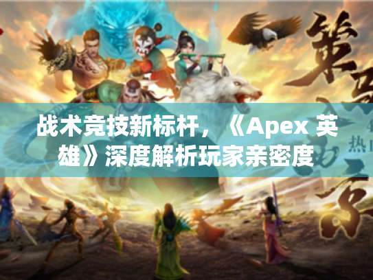 战术竞技新标杆,《Apex 英雄》深度解析玩家亲密度 战术竞技新标杆,《Apex 英雄》深度解析玩家亲密度