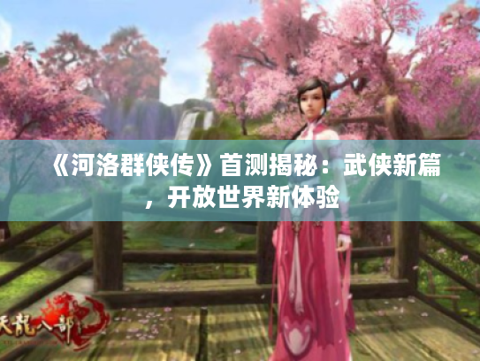 《河洛群侠传》首测揭秘:武侠新篇,开放世界新体验 《河洛群侠传》首测揭秘:武侠新篇,开放世界新体验