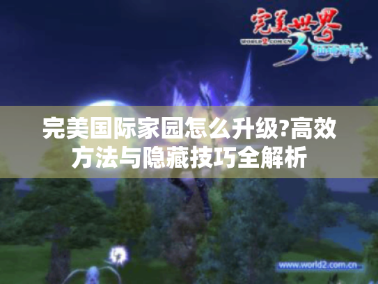 完美国际家园怎么升级?高效方法与隐藏技巧全解析