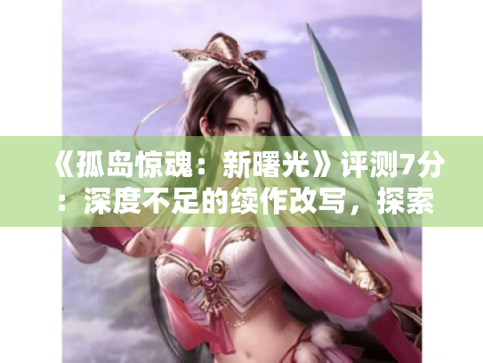 《孤岛惊魂:新曙光》评测7分:深度不足的续作改写,探索新维度 《孤岛惊魂:新曙光》评测7分:深度不足的续作改写,探索新维度
