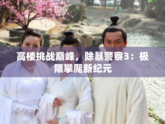 高楼挑战巅峰，除暴警察3：极限攀爬新纪元