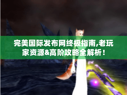 完美国际发布网终极指南,老玩家资源&高阶攻略全解析! 完美国际发布网终极指南,老玩家资源&高阶攻略全解析!