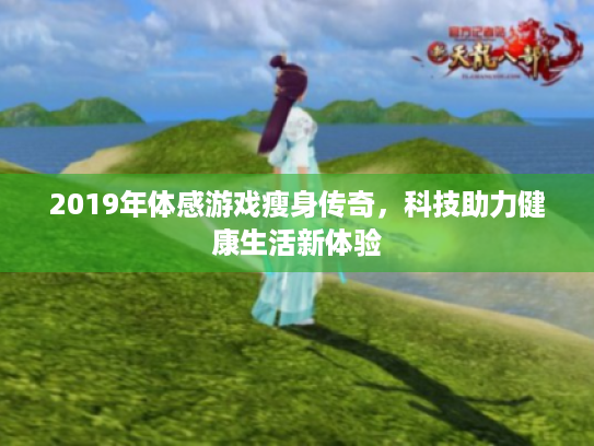 2019年体感游戏瘦身传奇,科技助力健康生活新体验 2019年体感游戏瘦身传奇,科技助力健康生活新体验