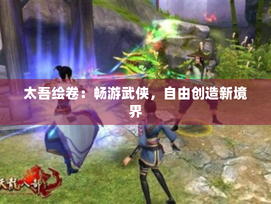 太吾绘卷:畅游武侠,自由创造新境界 太吾绘卷:畅游武侠,自由创造新境界