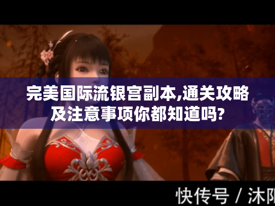完美国际流银宫副本,通关攻略及注意事项你都知道吗? 完美国际流银宫副本,通关攻略及注意事项你都知道吗?
